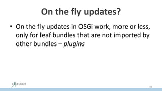 On the fly updates?
• On the fly updates in OSGi work, more or less,
only for leaf bundles that are not imported by
other bundles – plugins
81
 