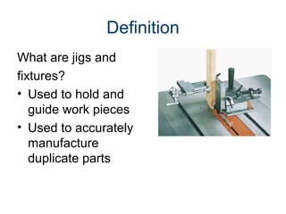 Definition
What are jigs and
fixtures?
• Used to hold and
guide work pieces
• Used to accurately
manufacture
duplicate parts
 