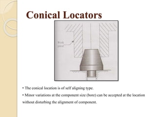 Conical Locators
• The conical location is of self aligning type.
• Minor variations at the component size (bore) can be accepted at the location
without disturbing the alignment of component.
 