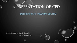 PRESENTATION OF CPD 
INTERVIEW OF PRANAV MISTRY 
Interviewer: - Jigish Solanki 
(110210116043) 
 