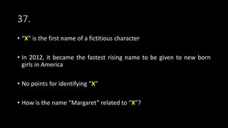 37.
• “X” is the first name of a fictitious character
• In 2012, it became the fastest rising name to be given to new born
girls in America
• No points for identifying “X”
• How is the name “Margaret” related to “X”?
 