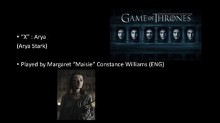 • “X” : Arya
(Arya Stark)
• Played by Margaret “Maisie” Constance Williams (ENG)
 