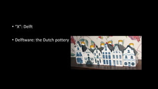 • “X”: Delft
• Delftware: the Dutch pottery
 