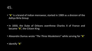 45.
• “X” is a brand of Indian menswear, started in 1989 as a division of the
Aditya Birla Group
• In 1830, the Duke of Orleans overthrew Charles X of France and
became “X”, the Citizen King
• Alexandre Dumas wrote “The Three Musketeers” while serving for “X”
• Identify “X”
 