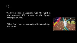 46.
• Cathy Freeman of Australia won the Gold in
the women’s 400 m race at the Sydney
Olympics in 2000
• What flag is she seen carrying after completing
her race?
 