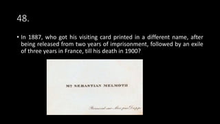48.
• In 1887, who got his visiting card printed in a different name, after
being released from two years of imprisonment, followed by an exile
of three years in France, till his death in 1900?
 