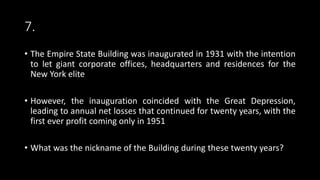 7.
• The Empire State Building was inaugurated in 1931 with the intention
to let giant corporate offices, headquarters and residences for the
New York elite
• However, the inauguration coincided with the Great Depression,
leading to annual net losses that continued for twenty years, with the
first ever profit coming only in 1951
• What was the nickname of the Building during these twenty years?
 