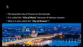 9.
• The beautiful city of Vienna on the Danube
• It is called the “City of Music” because of obvious reasons
• Why is it also called the “City of Dreams”?
 