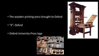 • The wooden printing press brought to Oxford
• “X”: Oxford
• Oxford University Press logo
 