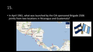 15.
• In April 1961, what was launched by the CIA sponsored Brigade 2506
jointly from two locations in Nicaragua and Guatemala?
 
