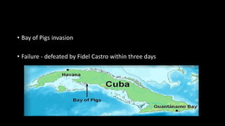 • Bay of Pigs invasion
• Failure - defeated by Fidel Castro within three days
 