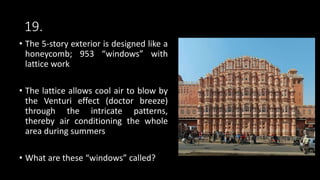 19.
• The 5-story exterior is designed like a
honeycomb; 953 “windows” with
lattice work
• The lattice allows cool air to blow by
the Venturi effect (doctor breeze)
through the intricate patterns,
thereby air conditioning the whole
area during summers
• What are these “windows” called?
 