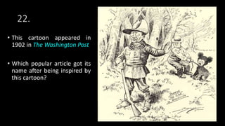 22.
• This cartoon appeared in
1902 in The Washington Post
• Which popular article got its
name after being inspired by
this cartoon?
 