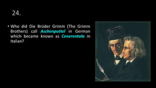 24.
• Who did Die Brüder Grimm (The Grimm
Brothers) call Aschenputtel in German
which became known as Cenerentola in
Italian?
 