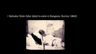 • Bahadur Shah Zafar (died in-exile in Rangoon, Burma: 1862)
 