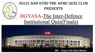 JIGYASA-The Inter-Defence
Institutional Quiz(Finals)
SULCI AND GYRI-THE AFMC QUIZ CLUB
PRESENTS
QM - Surg Lt Cdr Hitesh Mahato
 