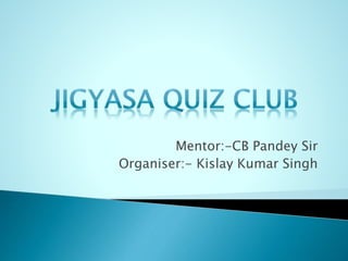 Mentor:-CB Pandey Sir
Organiser:- Kislay Kumar Singh
 