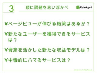 頭に課題を思い浮かべ ページビューが伸びる施策はあるか？ 新たなユーザーを獲得できるサービスは？ 資産を活かした新たな収益モデルは？ 中毒的にハマるサービスは？ 