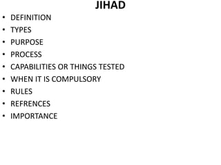 JIHAD
• DEFINITION
• TYPES
• PURPOSE
• PROCESS
• CAPABILITIES OR THINGS TESTED
• WHEN IT IS COMPULSORY
• RULES
• REFRENCES
• IMPORTANCE
 