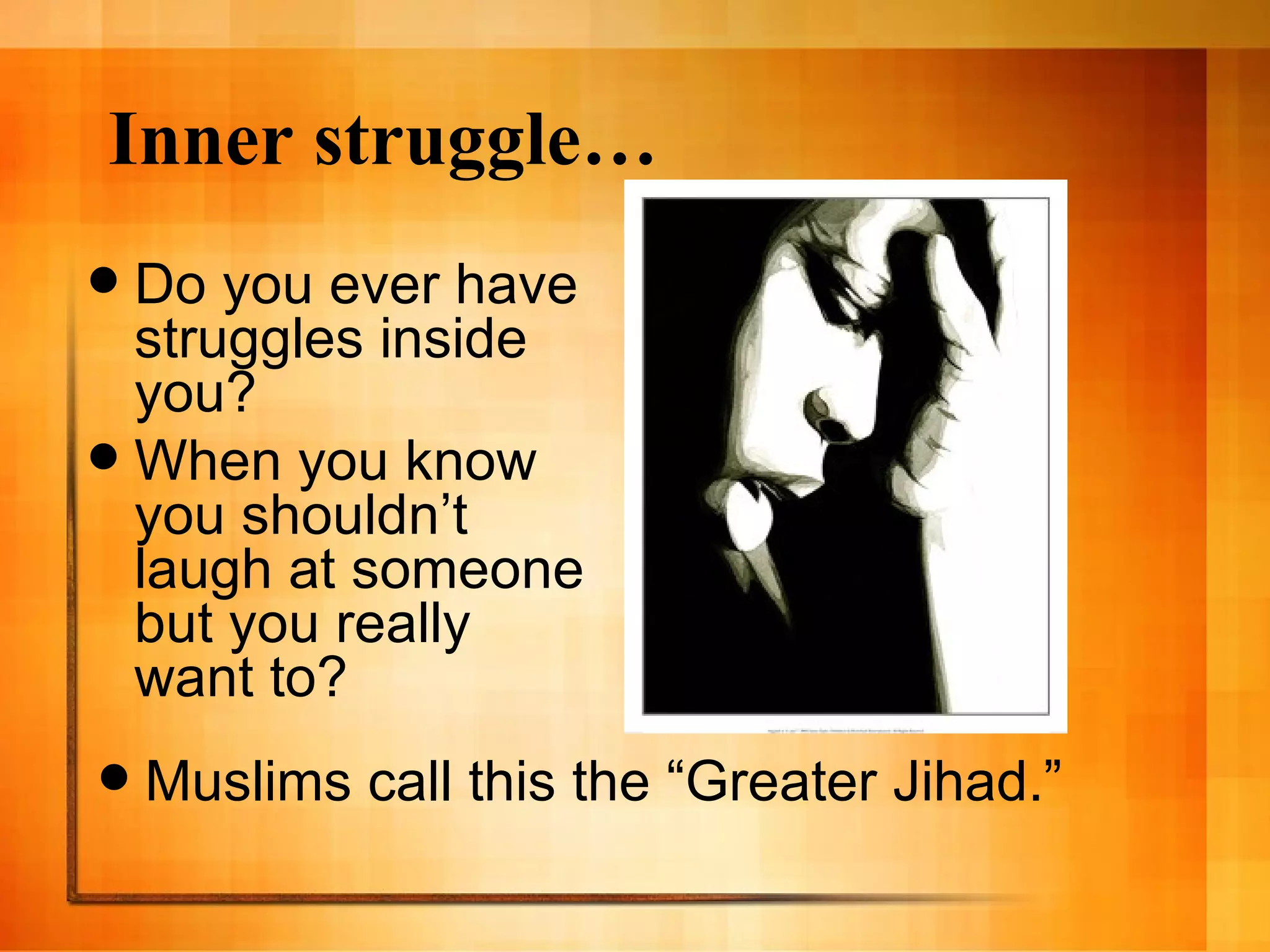 Inner struggle… Do you ever have struggles inside you? When you know you shouldn’t laugh at someone but you really want to? Muslims call this the “Greater Jihad.” 