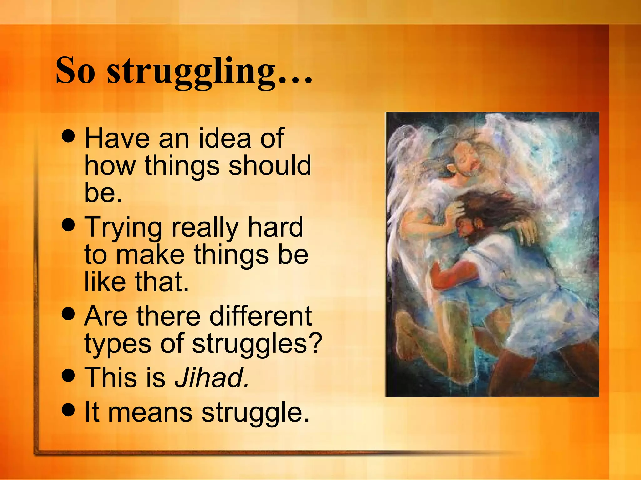 So struggling… Have an idea of how things should be. Trying really hard to make things be like that. Are there different types of struggles? This is  Jihad. It means struggle. 