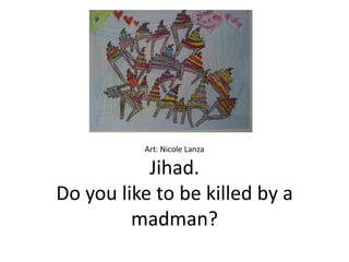 Art: Nicole Lanza

           Jihad.
Do you like to be killed by a
         madman?
 