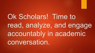 Ok Scholars! Time to
read, analyze, and engage
accountably in academic
conversation.
 