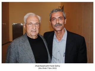 Jihad Awad with Frank Gehry
(Abu Dhabi 7 Nov. 2012)