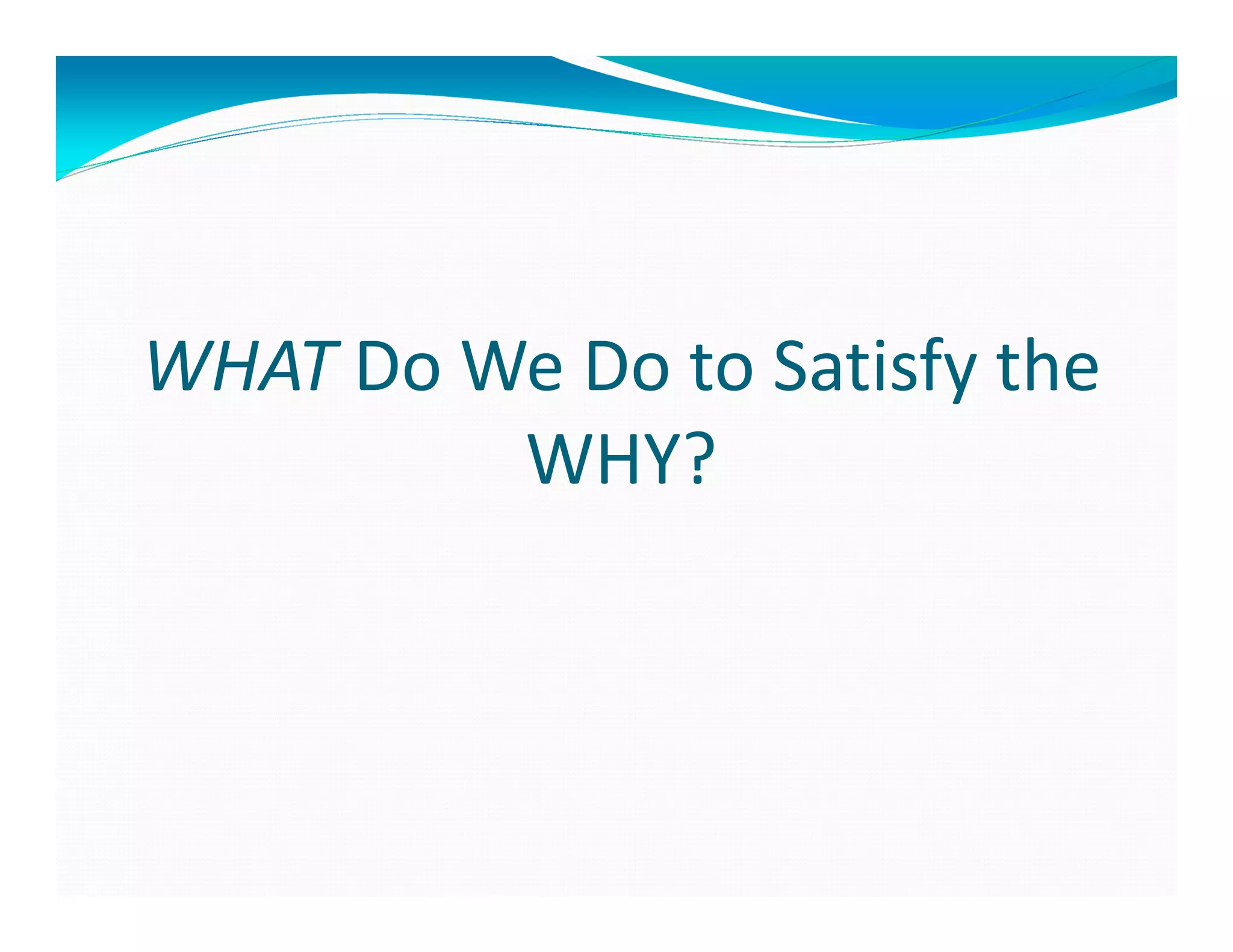 WHAT Do We Do to Satisfy the
         WHY?
 