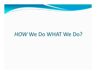 HOW We Do WHAT We Do?
 