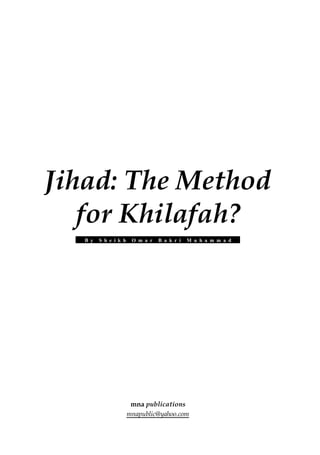 Jihad: The Method
   for Khilafah?
   B y   S h e i k h    O m a r   B a k r i   M u h a m m a d   .




                        mna publications
                       mnapublic@yahoo.com
 
