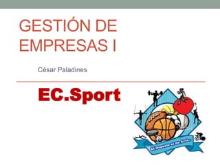 GESTIÓN DE
EMPRESAS I
César Paladines
EC.Sport
 