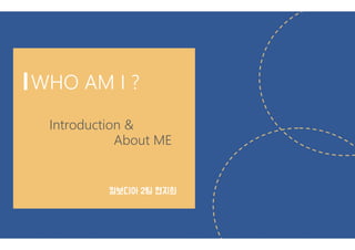 WHO AM I ?
Introduction &
캄보디아 2팀 현지희
About ME
 
