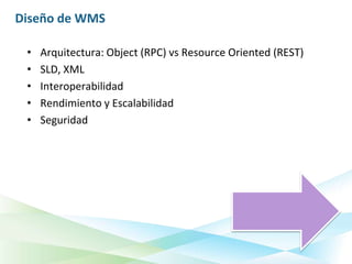 Diseño de WMS

 •   Arquitectura: Object (RPC) vs Resource Oriented (REST)
 •   SLD, XML
 •   Interoperabilidad
 •   Rendimiento y Escalabilidad
 •   Seguridad
 