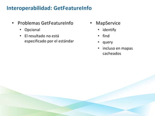 Interoperabilidad: GetFeatureInfo

  • Problemas GetFeatureInfo          • MapService
     • Opcional                          •   identify
     • El resultado no está              •   find
       especificado por el estándar      •   query
                                         •   incluso en mapas
                                             cacheados
 