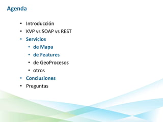 Agenda

   • Introducción
   • KVP vs SOAP vs REST
   • Servicios
      • de Mapa
      • de Features
      • de GeoProcesos
      • otros
   • Conclusiones
   • Preguntas
 