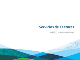 Servicios de Features
      WFS[-T] vs FeatureServices
 
