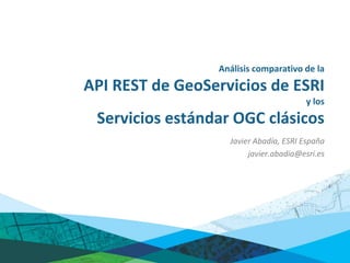 Análisis comparativo de la
API REST de GeoServicios de ESRI
                                       y los
 Servicios estándar OGC clásicos
                   Javier Abadía, ESRI España
                        javier.abadia@esri.es
 