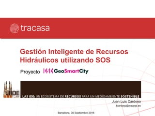 Proyecto
Gestión Inteligente de Recursos
Hidráulicos utilizando SOS
Barcelona, 30 Septiembre 2016
Juan Luis Cardoso
jlcardoso@tracasa.es
 