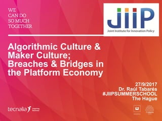 Algorithmic Culture &
Maker Culture;
Breaches & Bridges in
the Platform Economy
27/9/2017
Dr. Raúl Tabarés
#JIIPSUMMERSCHOOL
The Hague
 