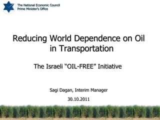 Reducing World Dependence on Oil in Transportation The Israeli “OIL-FREE” Initiative  Sagi Dagan, Interim Manager 30.10.2011 The National Economic Council Prime Minister’s Office 