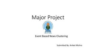 Major Project
Event Based News Clustering
Submitted By: Aniket Mishra
 
