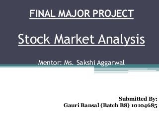 FINAL MAJOR PROJECT
Stock Market Analysis
Mentor: Ms. Sakshi Aggarwal
Submitted By:
Gauri Bansal (Batch B8) 10104685
 