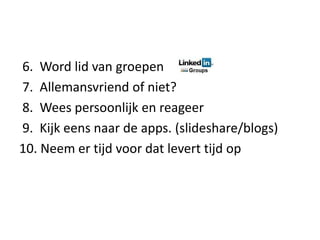 6. Word lid van groepen
7. Allemansvriend of niet?
8. Wees persoonlijk en reageer
9. Kijk eens naar de apps. (slideshare/blogs)
10. Neem er tijd voor dat levert tijd op
 