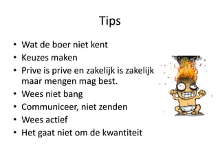 Tips
• Wat de boer niet kent
• Keuzes maken
• Prive is prive en zakelijk is zakelijk
  maar mengen mag best.
• Wees niet bang
• Communiceer, niet zenden
• Wees actief
• Het gaat niet om de kwantiteit
 