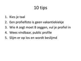 10 tips
1.   Kies je taal
2.   Een profielfoto is geen vakantiekiekje
3.   Wie A zegt moet B zeggen, vul je profiel in
4.   Wees vindbaar, public profile
5.   Slijm er op los en wordt beslijmd
 