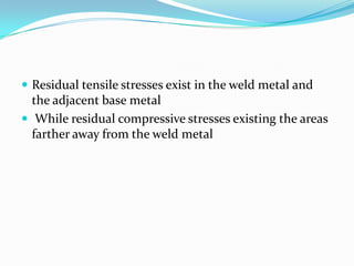  Residual tensile stresses exist in the weld metal and
  the adjacent base metal
 While residual compressive stresses existing the areas
  farther away from the weld metal
 