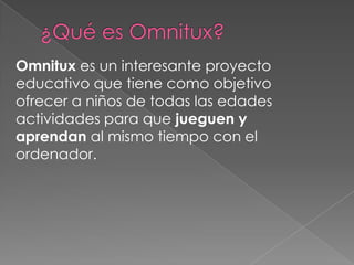 Omnitux es un interesante proyecto
educativo que tiene como objetivo
ofrecer a niños de todas las edades
actividades para que jueguen y
aprendan al mismo tiempo con el
ordenador.
