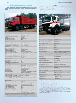 42 Өргөн Сэлэнгэ Үндэсний үйлдвэрлэл
North Benz хүнд даацын машинууд
North benz үйлдвэр нь Хятад улсын ӨМӨЗО-ны Бугат хотод байдаг
бөгөөд Герман улсын алдарт Benz машины технологиор үйлдвэрлэгдэж
байна.
Техникийн үзүүлэлт
Үндсэн үзүүлэлт
Чадал 功率
Утаа ялгаруулалтын стандарт:
Модель 型号
Явах ангийн модель
Дугуйн томъёолол 系列
340 морины хүч
EURO 2
3134K
ND3312D35J
8×4
Хэмжээ
Тэнхлэгийн зай (mm) 轴距
Ерөнхий хэмжээ (mm) 整车尺寸
Тэвшний хэмжээ (mm) 货箱内尺寸
1500+3550+1450
9900*2500*3464
7200*2300*1200
Жин/Даац
Цэвэр масс (кг) 整备质量
Даац (кг) 实际载重质量
Хязгаарлах жин (кг)
Урд тэнхлэгийн даац 前轴
Хойд тэнхлэгийн даац 驱动轴
Урд тэнхлэгийн өргөн (mm)
Хойд тэнхлэгийн өргөн (mm)
Өгсөх, хазайх өнцөг 接近角/离去角
31,000 кг
40,000-50,000 кг
14900 кг
7 тонн, хийн тормозтой
18 тн, хийн тормоз, Хүч дамжуулах
гол, Хөтлөгч тэнхлэг
1995, 1995
1800,1800
33°/25°
Тооцох үзүүлэлт
Дээд хурд (km/h) 最高车速
Grade ability %
Хамгийн доод эргэх радиус (m)
80
60
7. 5
Мотор 发动机
Модель 型号
Хөдөлгүүрийн төрөл
Цлиндрийн тоо
Эзэлхүүн (L)
Дээд чадал 功率
Эргэлтийн норм 1
WD 615. 34, Weichai power
Усан хөргөлттэй, Нэмэлт тахир гол,
Шууд оруулга, Турбо
Зургаан цлиндр
9. 726 литр
250 kw (340 морины хүч)/2200 rpm
350Nm/1100-1600 rpm
Хурдны хайрцаг
FAST: RT11509C, RT11509C, 9 зүтгэх араа, 1 ухрах араа,
Синхрон коробка, Механик контрол,
Германы ZF8098 коробка, Circulation ball rack tooth type with hydraulic
booster
Бусад үзүүлэлт
Цахилгаан үүсгүүр 发电机
Аккумлятор 蓄电池
Тэвшний хэмжээ 货箱内尺寸
Тэвшний хазайх дээд өнцөг
Тэвш өргөх хугацаа
Тэвш буулгах хугацаа
Тэвшний гидрийн хэлбэр
Дугуйны марк 轮胎规格
24V-60A
12V×2 tandem 432kc (120 A·h)
7200мм*2300мм*1200мм
(Ойролцоогоор 20 куб метр)
50°
5 сек
16s
Урд талаасаа өргөх гидрийн
системтэй
11. 00-20 (сонголт 12. 00-R20 )
Үйлдвэрээс айр кондиционер болон кабины халаагчийг суурьлуулсан.
Кабин урагшаа цахилгаан хийн шахагчаар 70 градусын өнцгөөр
тонгойно. Жолоочийн Тохилог суудал, металл кабинтай.
Тайлбар:
Энэ техникийн үзүүлэлт нь Монгол орны нүүрсний тээврийн нөхцөлөөр
боловсруулагдсан бөгөөд захиалагчийн хүсэлтээр нэмэлт сонголт, чанарын
сайжруулалт, шинэчлэлийг хийж болно.
•  FOB Эрээн хот Үнэ: USD 56,000/ширхэг
•  Хүргэх хугацаа: 7-10 хоног
•  Төлбөр: 30% урьдчилгаа,
•  Хүргэлт: Эрээн хот хүртэл хурдны замаар хүргэж өгнө.
Модель 型号 2536S
Дугуйн томьёолол: 6*4
Хэмжээ 整车尺寸 (L x W x H): 7050×2495×3340мм
Тэнхлэгийн урт (урд/хойд): 1995/1800мм
Тэнхлэгийн зай: 轴距 3200+1350мм
Жин: 整备质量 25000 кг
Даац: 实际载重质量 46100 кг
Дээд хурд 最高车速 90 км/цаг
Хөдөлгүүр 发动机 WD615. 46 (Weichai брэндийн дизель
хөдөлгүүр) Усан хөргүүртэй, 6
цлиндртэй, нэг шугаман дээр, дотоод
хөргөлттэй
Чадал 功率 380 морины хүч
Эргэлтийн хурд: 2200 эр/мин
Шатахуун зарцуулалт 198 гр. квт/цаг
Утаа ялгаруулалтын стандарт: Euro II
Түлшний банк 油箱容积 400л Хөнгөн цагааны хайлш
Хүч дамжуулах хайрцаг 变速箱 12 урагш хөдлөх араа,1 ухрах араа,
(Механик)
Урд тэнхлэг 前轴 7 тонн даацтай
Хойд тэнхлэг 驱动轴 18 тонн даацтай
Дугуй 轮胎规格 12. 00 R20 тростой даацын дугуйтай
Аккумлятор 蓄电池 2х180 Ампер/цаг
Генератор 发电机 1. 54kw (28V 55A)
Стартер 启动机 5. 58kw (24V)
Захиалга хийх доод хэмжээ: Нэг
Нийлүүлэх хугацаа: 0-15 өдөр
Үнэ: 250000 юань
Төлбөрийн нөхцөл: Бэлэн ба бэлэн бус
Урьдчилгаа төлбөр: 30 хувь
Нийлүүлэх боомт: Монгол Хятадын хилийн бүх боомт
Хятад улсын төмрийн зах зээлийн үнийн өсөлт бууралтаас шалтгаалан
үнийн саналд өөрчлөлт орж болно. Бусад төрлийн машины загваруудыг
сонирхож байгаа бол www. mychina. biz сайтын ХАЯГ гэсэн хэсгээр орж,
сайтын утас болон майл хаягаар мэдээлэл авч болно.
Бид таныг үйлдвэрлэгчтэй холбож, бүрэн баталгаатай машин худалдан
авахад тань туслах болно.
 