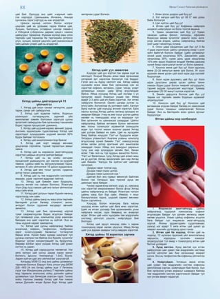 88 Өргөн Сэлэнгэ Үндэсний үйлдвэрлэл
цай бий. Оросууд энэ цайг «черный чай»
гэж нэрлэдэг. Цзюньшань Инчжэнь, Аньхуа
сунчжэнь зэрэг сортууд нь нэн алдартай.
Цзянси мужид ногоон болон мэлрэг
цэцгийн цай их ургахаас гадна Мэйча цай,
Хунцин, Билочунь («Хаврын цэнхэр лавай»)
и Юйхуача («Борооны дараах цэцэг» хэмээх
цайнуудыг тариална. Фужиан мужид маш олон
төрлийн цай тариалах ба тэдгээрийн дотроос
улун, хунцин, мэлрэг цэцгийн цай (жасминовый
чай),цагаан улаан цай нь алдартай.
Хятад цайны давтагдашгүй 15
үйлчилгээ
1. Хятад цай оюун санааг хөгжүүлж, уураг
тархи, санах ойг сайжруулна.
2. Хятад цай ядаргаа тайлж, бодисын
солилцоог тогтворжуулж, зүрхний үйл
ажиллагааг хэвийн болгохын зэрэгцээ цусны
эргэлтийг сайжруулан бие организмд тэжээлийн
бодис тархах процессийг дэмжинэ.
3. Хятад цай шүдний кариес өвчнийг дарна.
Английн эрдэмтдийн судалгаагаар Хятад цай
хэрэглэдэг хүүхдүүдийн шүдний өвчлөл 60%
буурч байгааг тогтоожээ.
4. Хятад цай микроэлементээр баялаг
5. Хятад цай хорт хавдар өвчнөөс
урьдчилан сэргийлж, түүний тархалтын замыг
хаана.
6. Хятад цай нь жирэмсэн эмэгтэйчүүдэд
хэрэгтэй цайрын агуулга сайтай байдаг.
7. Хятад цай нь эд эсийн хөгшрөх
процессийг удаашруулж, урт наслах эх суурийг
тавина. Цайны навч нь залуужуулахаас гадна,
витамин Е ийн үйлчилгээг 18 дахин хурдасгана.
8. Хятад цай өөх тосыг уусгаж, судасны
дотор талыг цэвэрлэнэ.
9. Хятад цай нь төв мэдрэлийн системийг
амрааж, уураг тархний ядаргааг тайлна.
10. Хятад цай биеийн жинг бууруулж,
арьсны өнгийг гоо сайхан болгоно. Ялангуяа
Улун (Хар луу) хэмээх цай энэ талын үйлчилгээг
маш сайн өгнө.
11. Хятад цайг дотрын төрөл бүрийн өвчинд
хэрэглэхэд нэн сайн.
12. Хятад цайны ханд нь маш олон төрлийн
бактерийг устгах бөгөөд стоматит, ангин,
энтерит болон гэдэсний халдварт өвчнийг
эмчилнэ.
13. Хятад цай бие организмд хортой
туяаг саармагжуулах бодис агуулсан байдаг
тул телевизор үзэх, компьютер дээр ажиллаж
байхдаа энэ цайг хэрэглэх нь зүйтэй. Энэ нь
таны нүдний харааг хамгаална.
14. Хятад цай цусны найрлаганд байгаа
алкалоид, кофеин, теофиллин, теобромин
зэрэг хүчил-суурийн балансыг тогтвортой
барьж өгнө. Хүний биед хурдан шингэдэг тул
цусанд нэвтрэх гэж байгаа янз бүрийн хүчиллэг
бодисыг уусган концентрацийг нь бууруулна.
Өөрөөр хэлбэл архи уухдаа Хятад цай уувал
согтох нь удаан.
15. Хятад цай сэрүүцүүлэх нөлөөтэй. Нэг
аяга халуун цай уусны дараа хэдэн минут
болмогц арьсны температур 1-2оС бууна.
Харин хүйтэн цай энэ үйлчилгээг үзүүлэхгүй.
Хятадад МЭӨ 53 онд анх цайны ургамалыг
тариалах болжээ. Баруун Хань улсын үед (МЭӨ
206 –МЭ 24 он) Хятад цайны эцэг У Личжэнь
гэдэг хүн Мэндиншань ууланд 7 төрлийн цайны
мод тариалж эхэлснээс хойш дэлхийн цайны
ургамалын түүх бичигдэж эхэлсэн гэдэг. Үүнээс
хойш торгоны замаар Хятад цай Ази тивээс
хальж Дэлхийн өнцөг булан бүрт Хятад цайг
амтархан уудаг болжээ.
Хятад цайг уух зөвөлгөө
Хүүхдэд цай уух хортой гэж зарим эцэг эх
ойлгодог. Энхрий бяцхан өсөж яваа организмд
хэтэрхий эрт хэрэглэж болохгүй гэж боддог.
Гэтэл энэ нь буруу ойлголт юм. Хятад цайнд
хүүхдийн өсөж яваа бие организмд нэн их
хэрэгтэй кофеин, витамин, уураг, чихэр, үнэрт
ургамалын нэгдэл, цайр фтор агуулагддаг
байна. Иймд хүүхдэд Хятад цай юугаар ч үл
орлуулах эрдэс бодисын ундаа юм. Иймд
өдөрт 2-3 аяга цай өгч байх хэрэгтэй. Хэт өтгөн
найруулж болохгүй. Оройн цагаар уулгах нь
илүү сайн. Бүлээнээр нь уулгавал сайн. Халуун
буюу хүйтэн цай хүүхдэд өгсний хэрэггүй. Бага
насны хүүхэд Хятад цайны амтанд орохдоо их
амархан байдаг. Учир нь өөх тосыг уусгах цайны
нөлөөг нь томчуудаас илүү их мэдэрдэг тул
бие организм нь цаанаасаа шаарддаг. Цайны
найрлаганд байгаа витамин болон метионин
өөх тосны солилцоог идэвхитэй зохицуулж
өгдөг тул тослог махан хоолны дараа Хятад
цай уулгаж байвал их сайн. Цай нь хүүхдийн
биед байгаа илүүдэл “Гал”-ыг бууруулж өгдөг.
Хятадын уламжлалт Анагаах ухааны номлолд
өгүүлснээр хүний биеийн “Гал” нэмэгдсэнээр
өтгөн хатаж дотор эрхтэний үйл ажиллагаа
хямардаг гэжээ. Иймд энэ зовиурыг дарахын
тулд ээж нар хүүхэддээ зөгийн бал, банан
өгдөг. Гэвч энэ нь түр зуурын эмчилгээ болно.
“Гал”-ыг багасгахын тулд Хятад цай өгвөл маш
их үр дүнтэй. Хятад эмнэлэгийн эмч нар Хятад
цай биеийн “Халуун ба хүйтэн”-ийг цайгаар
эмчилдэг.
“Дээдэх гэвэл толгой нүд,
Дундах гэвэл гэдэс дотор,
Доодох гэвэл шээсний сүв “
Цайтай бол энэ гурвыг өвчингүй байлгаж
болно гэж Хятадын ард түмний дунд ам
дамжсан яриа байдаг.
Үүнээс гадна ясны хөгжил, шүд, үс, хумсанд
нэн хэрэгтэй микроэлемент болох фтор Хятад
цайны найрлаганд их байдаг. Ялангуяа ногоон
цайны ханд бол бүр сайн. Иймээс ч ясыг
бэхжүүлэхээс гадна, шүдний кариес өвчнөөс
бүрэн сэргийлнэ.
Хүүхдэд болон ялангуяа бага насны
хүүхдэд өтгөн хүйтэн цай бага өгөх хэрэгтэй.
Цайг их өтгөн ууснаар бие организмийн усны
найрлага ихсэж, зүрх бөөрөнд их ачаалал
өгдөг. Өтгөн цай нялх хүүхдийн төв мэдрэлийн
системд үйлчлэл үзүүлж, нойргүйдэл бий
болгодог.
Хятад цай эрүүл мэндэд сайн ч зарим
тохиолдолд сөрөг нөлөө үзүүлнэ. Иймд Хятад
цайг уух дараах зааврыг хатуу мөрдөх хэрэгтэй.
Хятад цайны 10 хориглох зарчим
1. Өлөн элгэн дээрээ цай бүү уу!
2. Хэт халуун цай бүү уу! 56 С° аас дээш
байж болохгүй
3. Цэл хүйтэн цай бүү уу!
4. Өтгөн цай бүү уу! Кофеины найрлага
ихэдвэл нойргүйдэл их болж толгой өвдөнө
5. Удаан хандалсан цай бүү уу! Удаан
чанасан цайны фенол, липоиды, эфирийн
бодисууд өөрөө хүчиллэг урвалд орон өнгө,
үнэр амтаа алдаж, цайны найрлаганд байгаа
үнэт шим тэжээлүүд устана.
6. Олон удаа хандалсан цай бүү уу! 3 ба
4 удаа хэрэглэсэн цайны ургамалд ямар ч үнэт
зүйл байхгүй болсон байдаг. Цайн ургамалыг
эхний удаа хандлахад 50%, Дараагийн удаа
хандлахад 30%, гурав дахь удаа хандлахад
10%-ийн эрдэс бодисоо алддаг бөгөөд цаашид
хүний биед хэрэгцээгүй өнгөт ус болж хувирна.
7. Хоолны өмнө цай бүү уу! Хоол идэхээс
өмнө 20-30 минутын өмнө ууж болно. Яг хоол
идэхийн өмнө уусан цай хоол идэх дур хүслийг
бууруулдаг.
8. Хоол идэж дуусмагц цай бүү уу! Хоол
идэж дууссаны дараа уусан цайны танин
хэмээх бодис уураг болон төмрийг хатууруулж,
тэдний задрах процессийг муутгадаг. Уумаар
санагдвал 20-30 минут хүлээх хэрэгтэй.
9. Эмийн даруулга болгож цай бүү уу!
Зарим нэг төрлийн эмийн бодисын идэвхийг
алдагдуулдаг.
10. Хоносон цай бүү уу! Хоносон цай
витаминаа алдсан байдаг бөгөөд их хэмжээний
уураг болон сахарын найрлагатай болсон
байдаг. Энэ нь бактерийн өсөн үржих орчныг
бүрдүүлдэг.
Өтгөн цайны хор холбогдол
1. Жирэмсэн эмэгтэйчүүд. Цайны
найрлаганд тодорхой хэмжээгээр кофеин
агуулагдаж байдаг тул ургийн хөгжилд сөрөг
нөлөө үзүүлнэ. Улаан цайнд кофеины агуулга
бага байдаг тул жирэмсэн эмэгтэйчүүдэд
хоргүй. Японы эрдэмтэдийн судалгаанаас
үзэхэд нэг өдөрт 5 аяга өтгөн цай уувал үр
хөврөл жингийн дутагдалд орно гэжээ.
2. Өтгөн цай ба ходоод. Өтгөн цай нь
ходоод, 12 нугалаа гэдэсний үйл ажиллагаанд
харшилж, ходоодны хүчлийн хэмжээг
алдагдуулдаг тул ямар ч тохиолдолд өтгөн цай
битгий уугаарай
3. Хүнд өвчтөн. Хүнд өвчтэй хүн өтгөн
найруулсан цай уувал төв мэдрэлийн системд
хүчтэй үйлчлэл авч бие организмд хямрал
үүснэ. Энэ нь теофиллин ба кофеины үйлчилгээ
юм.
4. Нойргүйдэл. Унтахын өмнө өтгөн
цай уувал төв мэдрэлийн систем кофеины
үйлчлэлээр сэргэж, нойргүйдэл бий болно. Бүх
бие организм унтаж амрахыг шаардаж байхад
төв мэдрэлийн систем сэргэчихсэн байдаг тул
хүн унтаж амарч чадахгүй.
 